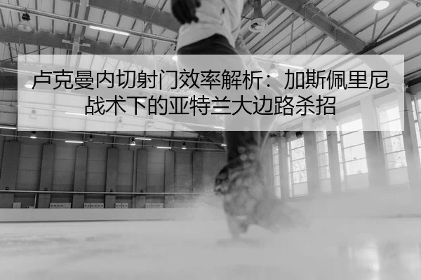 卢克曼内切射门效率解析：加斯佩里尼战术下的亚特兰大边路杀招