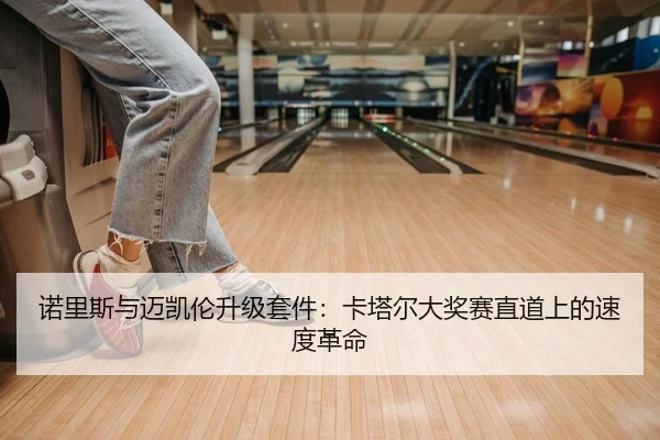 诺里斯与迈凯伦升级套件：卡塔尔大奖赛直道上的速度革命