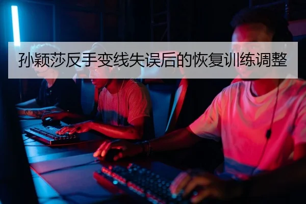 孙颖莎反手变线失误后的恢复训练调整